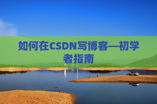 如何在CSDN写博客—初学者指南
